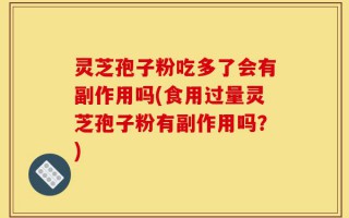 灵芝孢子粉吃多了会有副作用吗(食用过量灵芝孢子粉有副作用吗？)