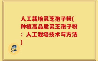 人工栽培灵芝孢子粉(种植高品质灵芝孢子粉：人工栽培技术与方法)