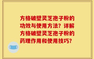 方格破壁灵芝孢子粉的功效与使用方法？详解方格破壁灵芝孢子粉的药理作用和使用技巧？