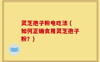 灵芝孢子粉电吃法 (如何正确食用灵芝孢子粉？)