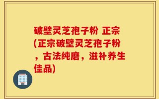 破壁灵芝孢子粉 正宗(正宗破壁灵芝孢子粉，古法纯磨，滋补养生佳品)