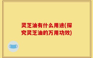 灵芝油有什么用途(探究灵芝油的万用功效)
