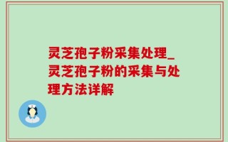 灵芝孢子粉采集处理_灵芝孢子粉的采集与处理方法详解