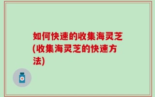 如何快速的收集海灵芝(收集海灵芝的快速方法)