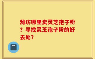 潍坊哪里卖灵芝孢子粉？寻找灵芝孢子粉的好去处？