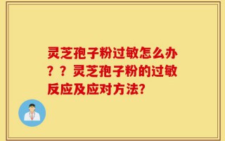 灵芝孢子粉过敏怎么办？？灵芝孢子粉的过敏反应及应对方法？