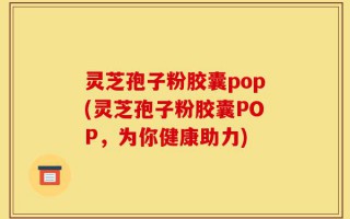 灵芝孢子粉胶囊pop(灵芝孢子粉胶囊POP，为你健康助力)
