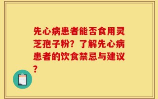 先心病患者能否食用灵芝孢子粉？了解先心病患者的饮食禁忌与建议？