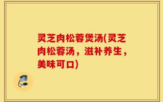 灵芝肉松蓉煲汤(灵芝肉松蓉汤，滋补养生，美味可口)