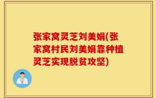 张家窝灵芝刘美娟(张家窝村民刘美娟靠种植灵芝实现脱贫攻坚)