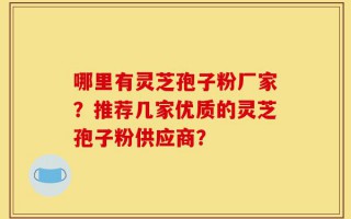 哪里有灵芝孢子粉厂家？推荐几家优质的灵芝孢子粉供应商？