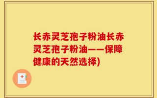 长赤灵芝孢子粉油长赤灵芝孢子粉油——保障健康的天然选择)