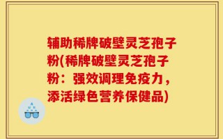 辅助稀牌破壁灵芝孢子粉(稀牌破壁灵芝孢子粉：强效调理免疫力，添活绿色营养保健品)