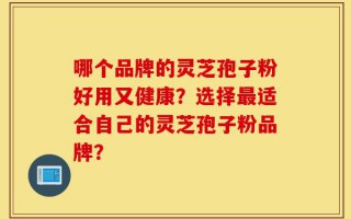 哪个品牌的灵芝孢子粉好用又健康？选择最适合自己的灵芝孢子粉品牌？