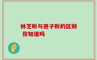 林芝粉与孢子粉的区别 你知道吗
