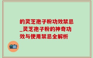 的灵芝孢子粉功效禁忌_灵芝孢子粉的神奇功效与使用禁忌全解析