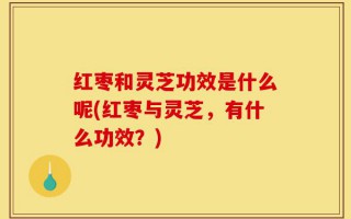 红枣和灵芝功效是什么呢(红枣与灵芝，有什么功效？)