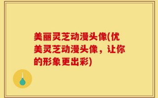 美丽灵芝动漫头像(优美灵芝动漫头像，让你的形象更出彩)