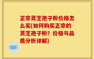 正宗灵芝孢子粉价格怎么买(如何购买正宗的灵芝孢子粉？价格与品质分析详解)