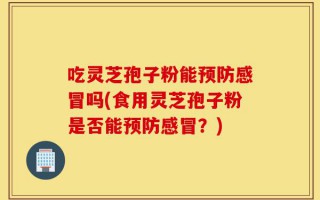 吃灵芝孢子粉能预防感冒吗(食用灵芝孢子粉是否能预防感冒？)