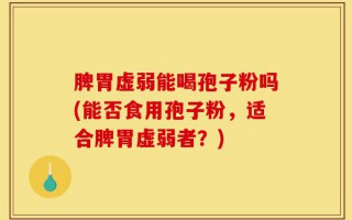 脾胃虚弱能喝孢子粉吗(能否食用孢子粉，适合脾胃虚弱者？)