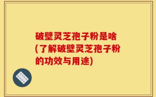 破壁灵芝孢子粉是啥 (了解破壁灵芝孢子粉的功效与用途)