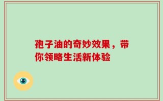 孢子油的奇妙效果，带你领略生活新体验