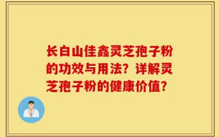 长白山佳鑫灵芝孢子粉的功效与用法？详解灵芝孢子粉的健康价值？