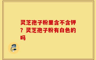 灵芝孢子粉里含不含钾？灵芝孢子粉有白色的吗