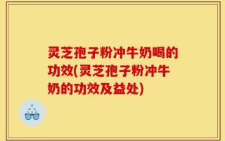 灵芝孢子粉冲牛奶喝的功效(灵芝孢子粉冲牛奶的功效及益处)