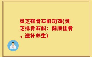 灵芝排骨石斛功效(灵芝排骨石斛：健康佳肴，滋补养生)