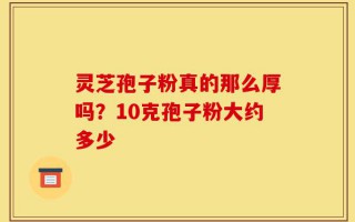 灵芝孢子粉真的那么厚吗？10克孢子粉大约多少