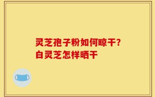 灵芝孢子粉如何晾干？白灵芝怎样晒干