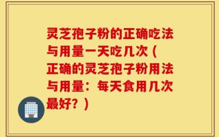 灵芝孢子粉的正确吃法与用量一天吃几次 (正确的灵芝孢子粉用法与用量：每天食用几次最好？)