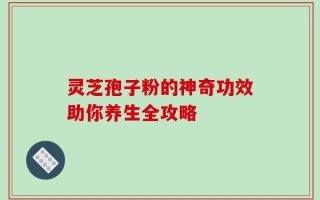 灵芝孢子粉的神奇功效助你养生全攻略