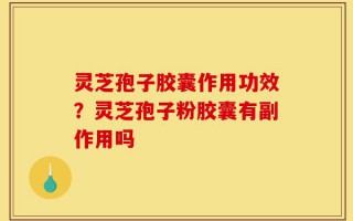 灵芝孢子胶囊作用功效？灵芝孢子粉胶囊有副作用吗