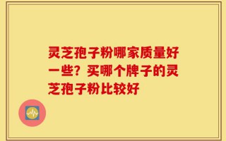 灵芝孢子粉哪家质量好一些？买哪个牌子的灵芝孢子粉比较好