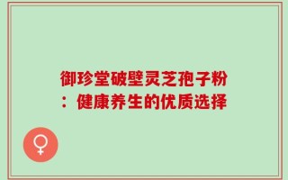 御珍堂破壁灵芝孢子粉：健康养生的优质选择