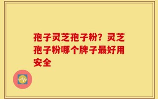 孢子灵芝孢子粉？灵芝孢子粉哪个牌子最好用安全