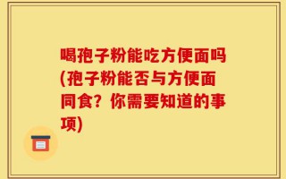 喝孢子粉能吃方便面吗(孢子粉能否与方便面同食？你需要知道的事项)