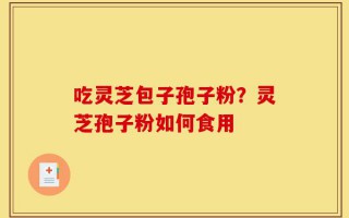 吃灵芝包子孢子粉？灵芝孢子粉如何食用