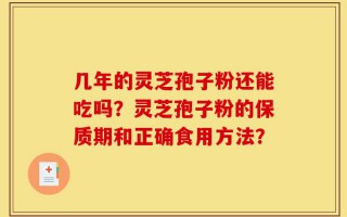 几年的灵芝孢子粉还能吃吗？灵芝孢子粉的保质期和正确食用方法？