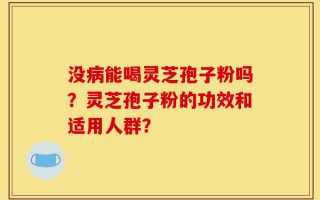 没病能喝灵芝孢子粉吗？灵芝孢子粉的功效和适用人群？