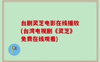 台剧灵芝电影在线播放(台湾电视剧《灵芝》免费在线观看)