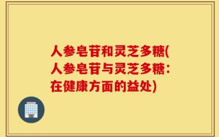 人参皂苷和灵芝多糖(人参皂苷与灵芝多糖：在健康方面的益处)