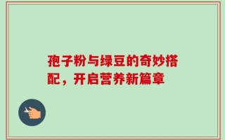 孢子粉与绿豆的奇妙搭配，开启营养新篇章