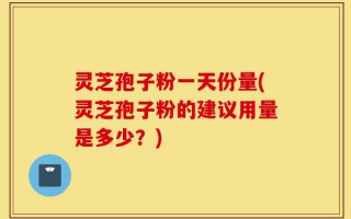 灵芝孢子粉一天份量(灵芝孢子粉的建议用量是多少？)