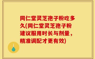 同仁堂灵芝孢子粉吃多久(同仁堂灵芝孢子粉建议服用时长与剂量，精准调配才更有效)