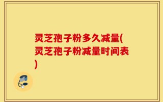 灵芝孢子粉多久减量(灵芝孢子粉减量时间表)