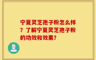 宁夏灵芝孢子粉怎么样？了解宁夏灵芝孢子粉的功效和效果？